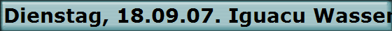 Dienstag, 18.09.07. Iguacu Wasserf�lle auf der argentinischen Seite.