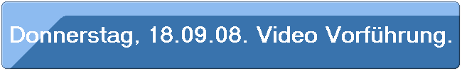 Donnerstag, 18.09.08. Video Vorf�hrung.