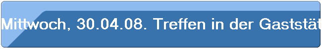 Mittwoch, 30.04.08. Treffen in der Gastst�tte "Bonerath" in Porz-Wahnheide.