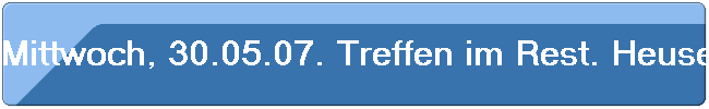 Mittwoch, 30.05.07. Treffen im Rest. Heuser.