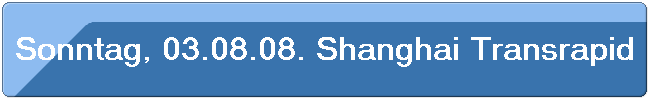 Sonntag, 03.08.08. Shanghai Transrapid